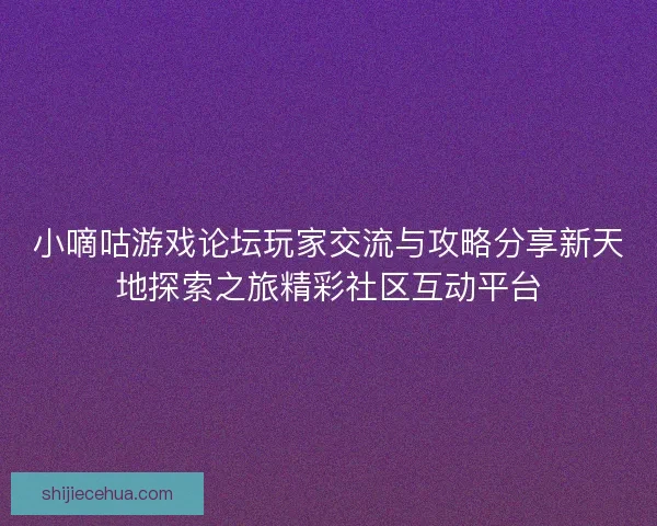 小嘀咕游戏论坛玩家交流与攻略分享新天地探索之旅精彩社区互动平台 小嘀咕游戏论坛玩家交流与攻略分享新天地探索之旅精彩社区互动平台
