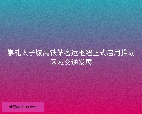 崇礼太子城高铁站客运枢纽正式启用推动区域交通发展