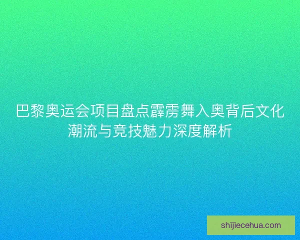 巴黎奥运会项目盘点霹雳舞入奥背后文化潮流与竞技魅力深度解析 巴黎奥运会项目盘点霹雳舞入奥背后文化潮流与竞技魅力深度解析