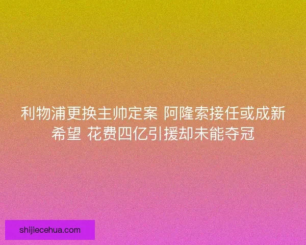 利物浦更换主帅定案 阿隆索接任或成新希望 花费四亿引援却未能夺冠