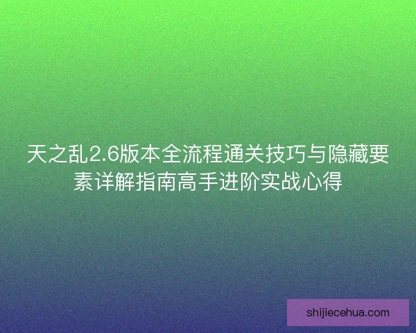 天之乱2.6版本全流程通关技巧与隐藏要素详解指南高手进阶实战心得