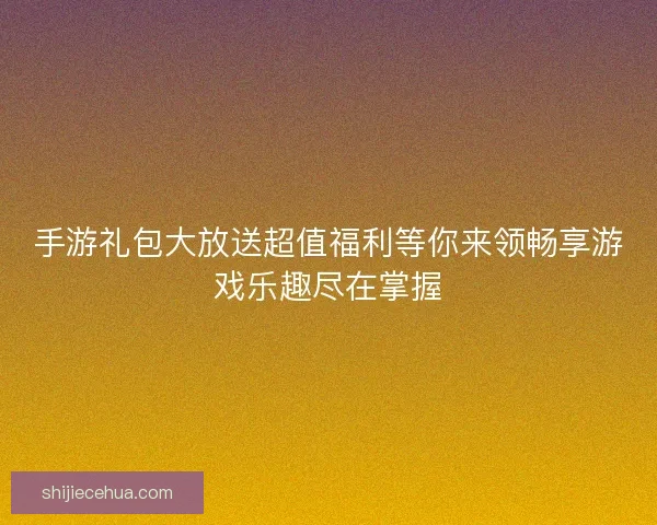 手游礼包大放送超值福利等你来领畅享游戏乐趣尽在掌握